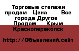 Торговые стелажи продам › Цена ­ 1 - Все города Другое » Продам   . Крым,Красноперекопск